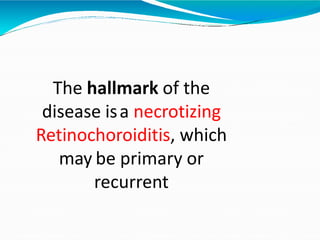 The hallmark of the
disease isa necrotizing
Retinochoroiditis, which
may be primary or
recurrent
 