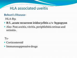 HLA associated uveitis
Behcet’s Disease-
HLA-B51
 B/L ,acute recurrent iridocyclitis a/w hypopyon
 Also Post.uveitis, vitritis, periphlebitis retinaeand
retinitis .
Tx-
 Corticosteroid
 Immunosuppressivedrugs
 