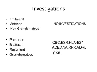 Investigations
• Unilateral
• Anterior
• Non Granulomatous
• Posterior
• Bilateral
• Recurrent
• Granulomatous
NO INVESTIGATIONS
CBC,ESR,HLA-B27
ACE,ANA,RPR,VDRL
CXR,
 