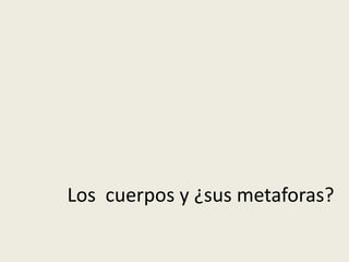 Los cuerpos y ¿sus metaforas? 
 
