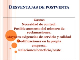 Desventajas de postventaGastosNecesidad de control.Posible aumento del número de reclamaciones.Mayores exigencias de servicio y calidadModificaciones en la propiaempresa. Relaciones beneficio/coste