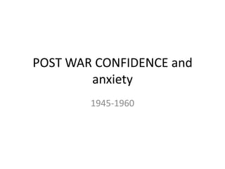 POST WAR CONFIDENCE and
anxiety
1945-1960

 