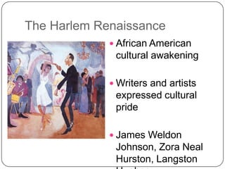 The Harlem Renaissance
 African American
cultural awakening
 Writers and artists
expressed cultural
pride
 James Weldon
Johnson, Zora Neal
Hurston, Langston
 