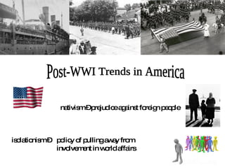 nativism – prejudice against foreign people Post-WWI Trends in America isolationism – policy of pulling away from  involvement in world affairs 