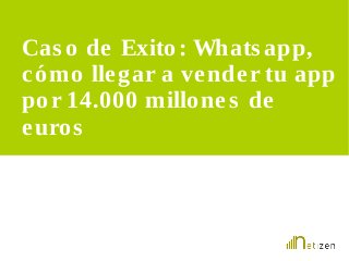 Cas o de Exito : Whats app, 
cómo llegar a vende r tu app 
por 14.000 millone s de 
euros 
 