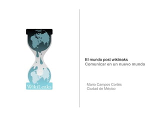 El mundo post wikileaks Comunicar en un nuevo mundo Mario Campos Cortés Ciudad de México 