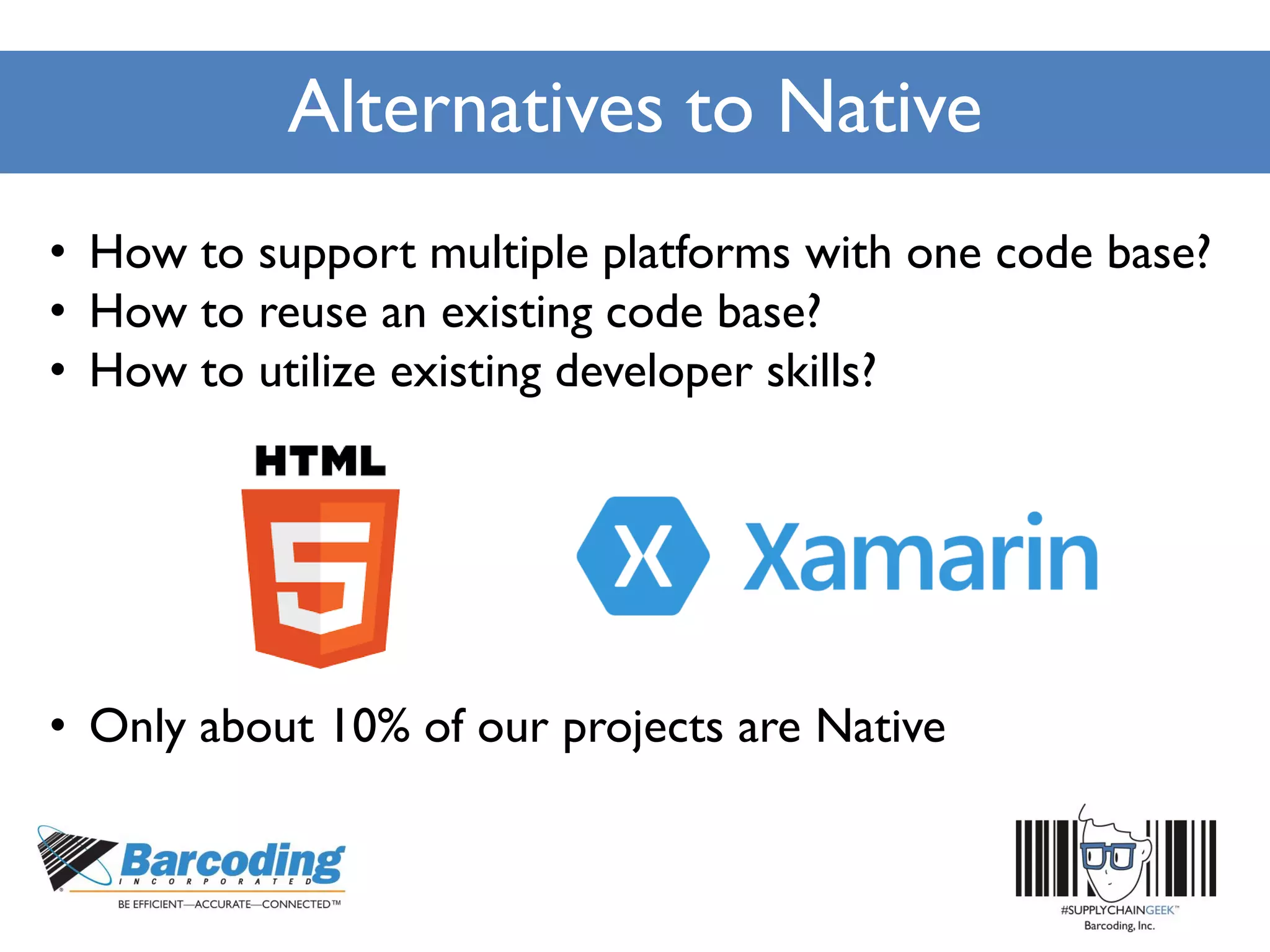Alternatives to Native
• How to support multiple platforms with one code base?
• How to reuse an existing code base?
• How to utilize existing developer skills?
• Only about 10% of our projects are Native
 