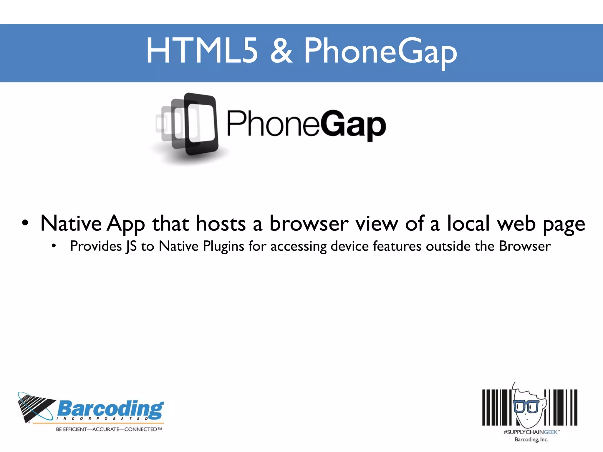 HTML5 & PhoneGap
• Native App that hosts a browser view of a local web page
• Provides JS to Native Plugins for accessing device features outside the Browser
 
