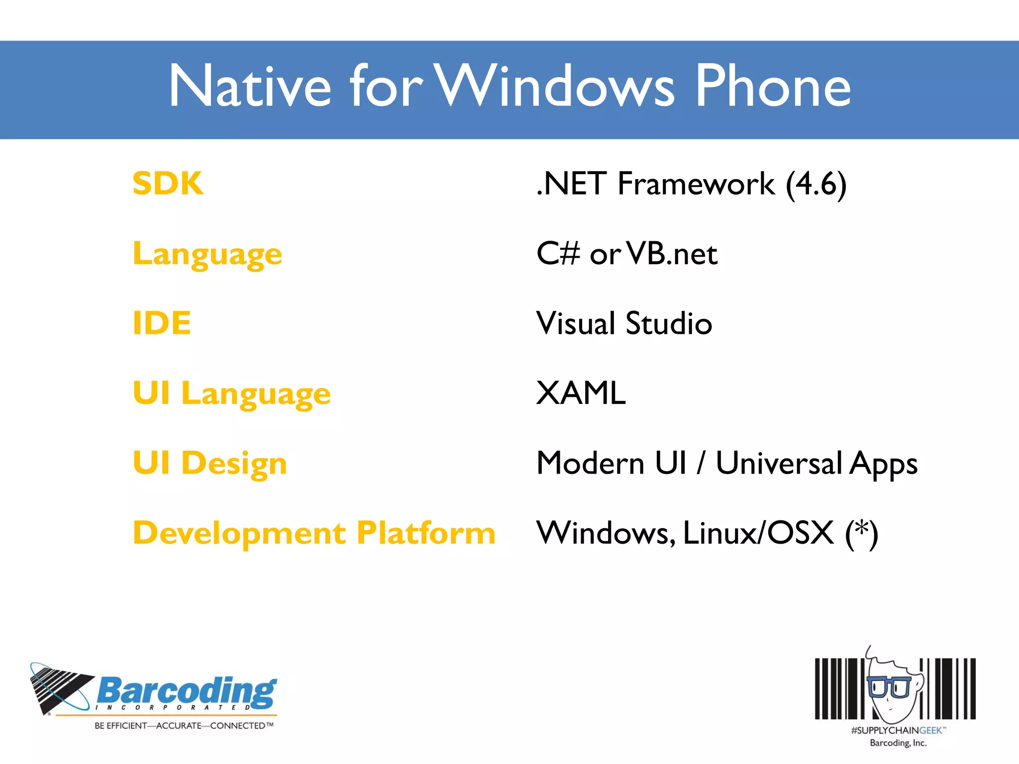 Native forWindows Phone
SDK .NET Framework (4.6)
Language C# orVB.net
IDE Visual Studio
UI Language XAML
UI Design Modern UI / Universal Apps
Development Platform Windows, Linux/OSX (*)
 
