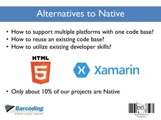 Alternatives to Native
• How to support multiple platforms with one code base?
• How to reuse an existing code base?
• How to utilize existing developer skills?
• Only about 10% of our projects are Native
 