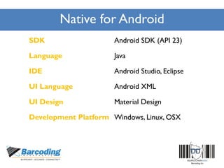 Native for Android
SDK Android SDK (API 23)
Language Java
IDE Android Studio, Eclipse
UI Language Android XML
UI Design Material Design
Development Platform Windows, Linux, OSX
 