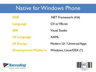 Native forWindows Phone
SDK .NET Framework (4.6)
Language C# orVB.net
IDE Visual Studio
UI Language XAML
UI Design Modern UI / Universal Apps
Development Platform Windows, Linux/OSX (*)
 