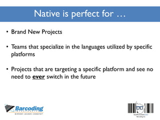 Native is perfect for …
• Brand New Projects
• Teams that specialize in the languages utilized by specific
platforms
• Projects that are targeting a specific platform and see no
need to ever switch in the future
 