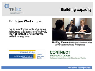Employer Workshops Equip employers with strategies, resources and tools to effectively  recruit ,  select , and  integrate  skilled immigrants Building capacity Finding Talent :  techniques for recruiting and selecting skilled immigrants 