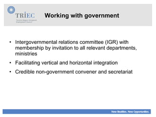 Working with government Intergovernmental relations committee (IGR) with membership by invitation to all relevant departments, ministries  Facilitating vertical and horizontal integration Credible non-government convener and secretariat 