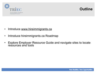 Outline Introduce  www.hireimmigrants.ca Introduce hireimmigrants.ca Roadmap Explore Employer Resource Guide and navigate sites to locate resources and tools 