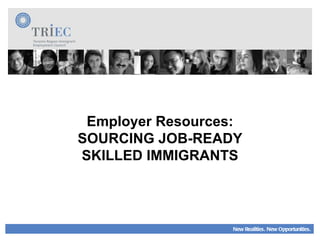 New Realities. New Opportunities. Employer Resources: SOURCING JOB-READY SKILLED IMMIGRANTS 