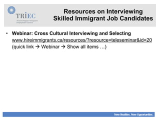 Resources on Interviewing Skilled Immigrant Job Candidates Webinar: Cross Cultural Interviewing and Selecting www.hireimmigrants.ca/resources/?resource=teleseminar&id=20 (quick link    Webinar    Show all items …) 