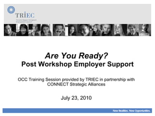 Are You Ready?  Post Workshop Employer Support OCC Training Session provided by TRIEC in partnership with CONNECT Strategic Alliances July 23, 2010 New Realities. New Opportunities. 