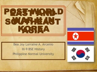 EAST AND
SOUTHEAST
ASIA
Bea Joy Lorraine A. Arcenio
III-9 BSE History
Philippine Normal University
POST WORLD
WAR II IN
KOREA
 
