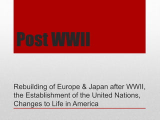 Post WWII
Rebuilding of Europe & Japan after WWII,
the Establishment of the United Nations,
Changes to Life in America
 