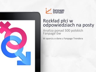 Rozkład	
  płci	
  w	
  
odpowiedziach	
  na	
  posty	
  
Analiza	
  ponad	
  500	
  polskich	
  
Fanpage’ów	
  
W	
  oparciu	
  o	
  dane	
  z	
  Fanpage	
  Trendera	
  




                                                            1	
  
 