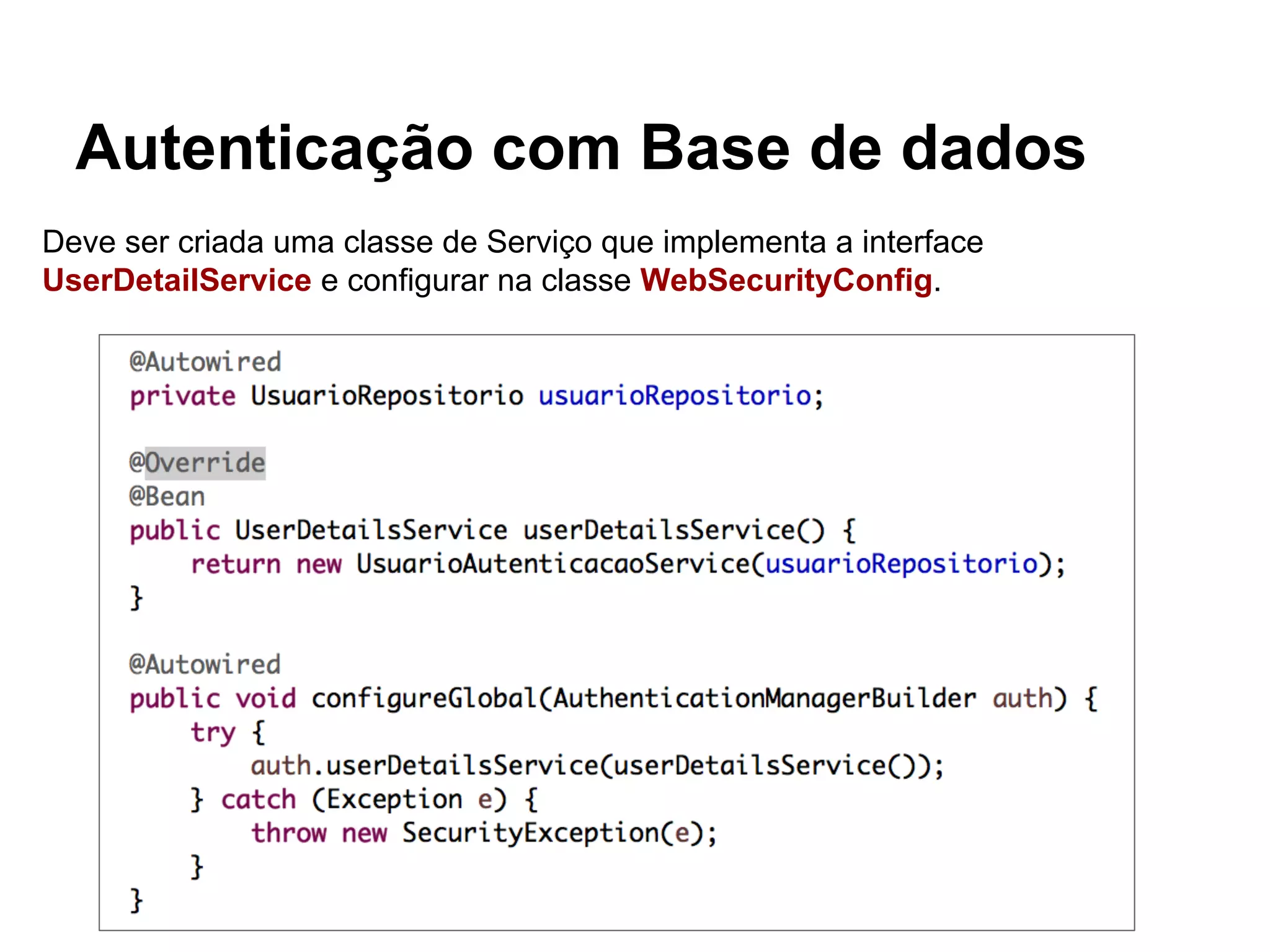 Autenticação com Base de dados
Deve ser criada uma classe de Serviço que implementa a interface
UserDetailService e configurar na classe WebSecurityConfig.
 