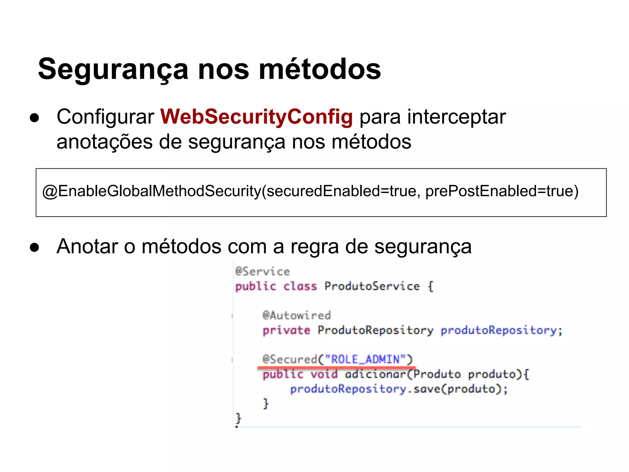 ● Anotar o métodos com a regra de segurança
Segurança nos métodos
@EnableGlobalMethodSecurity(securedEnabled=true, prePostEnabled=true)
● Configurar WebSecurityConfig para interceptar
anotações de segurança nos métodos
 
