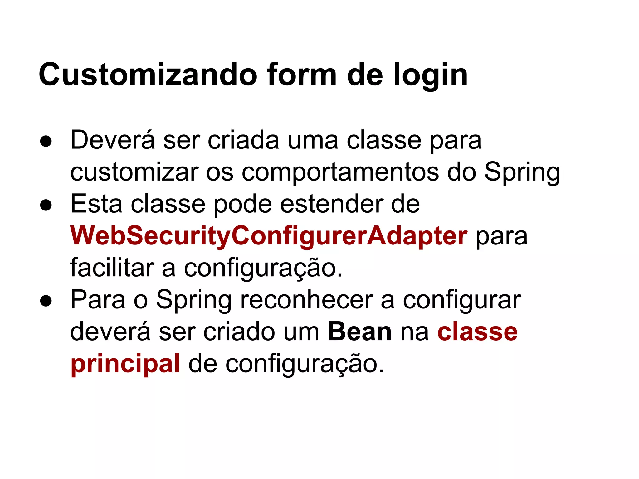 Customizando form de login
● Deverá ser criada uma classe para
customizar os comportamentos do Spring
● Esta classe pode estender de
WebSecurityConfigurerAdapter para
facilitar a configuração.
● Para o Spring reconhecer a configurar
deverá ser criado um Bean na classe
principal de configuração.
 
