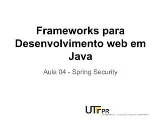 Frameworks para
Desenvolvimento web em
Java
Aula 04 - Spring Security
 
