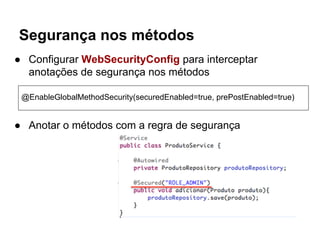 ● Anotar o métodos com a regra de segurança
Segurança nos métodos
@EnableGlobalMethodSecurity(securedEnabled=true, prePostEnabled=true)
● Configurar WebSecurityConfig para interceptar
anotações de segurança nos métodos
 