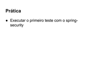 Prática
● Executar o primeiro teste com o
spring-security
 