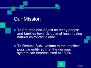 Our Mission To Educate and Adjust as many people and families towards optimal health using natural chiropractic care.  To Reduce Subluxations to the smallest possible entity so that the nervous system can express itself at 100%. 10/28/09 