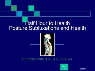 Half Hour to Health Posture,Subluxations and Health Dr. David Eade D.C., B.S., C.S.C.S. 10/28/09 