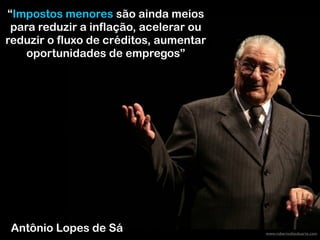 www.robertodiasduarte.com
Antônio Lopes de Sá
“Impostos menores são ainda meios
para reduzir a inflação, acelerar ou
reduzir o fluxo de créditos, aumentar
oportunidades de empregos”
 