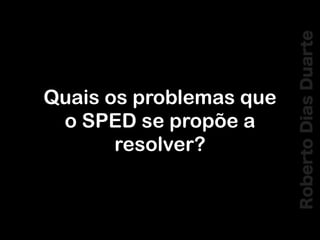 RobertoDiasDuarte
Quais os problemas que
o SPED se propõe a
resolver?
 