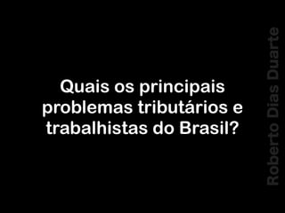 RobertoDiasDuarte
Quais os principais
problemas tributários e
trabalhistas do Brasil?
 