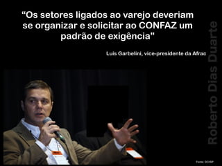 RobertoDiasDuarte
Fonte: DCI/SP
“Os setores ligados ao varejo deveriam
se organizar e solicitar ao CONFAZ um
padrão de exigência"
Luis Garbelini, vice-presidente da Afrac
 