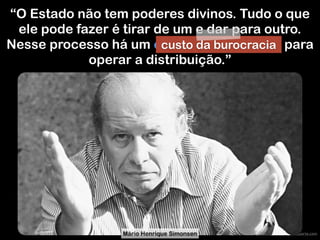 www.robertodiasduarte.com
“O Estado não tem poderes divinos. Tudo o que
ele pode fazer é tirar de um e dar para outro.
Nesse processo há um custo da burocracia para
operar a distribuição.”
Mário Henrique Simonsen
custo da burocracia
 