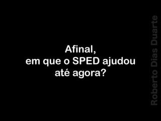 RobertoDiasDuarte
Afinal,
em que o SPED ajudou
até agora?
 