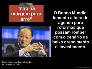 www.robertodiasduarte.com
O Banco Mundial
lamenta a falta de
agenda para
reformas que
possam romper
com o cenário de
baixo crescimento
e investimento.
O presidente do Banco Mundial,
Jim Yong Kim / EFE
"não há
margem para
erro"
 