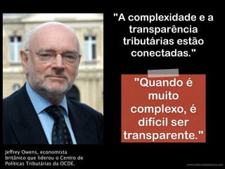 www.robertodiasduarte.com
"A complexidade e a
transparência
tributárias estão
conectadas."
Jeffrey Owens, economista
britânico que liderou o Centro de
Políticas Tributárias da OCDE.
"Quando é
muito
complexo, é
difícil ser
transparente."
 