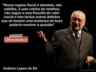 www.robertodiasduarte.com
Antônio Lopes de Sá
“Nosso regime fiscal é obsoleto, não
satisfaz, é uma colcha de retalhos,
não segue a uma filosofia de valor
social e tem tantos outros defeitos
que só mesmo uma mudança de base
poderia resolver a questão”
Obsoleto!
 