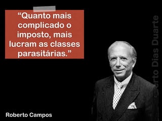 RobertoDiasDuarte
Roberto Campos
“Quanto mais
complicado o
imposto, mais
lucram as classes
parasitárias.”
 
