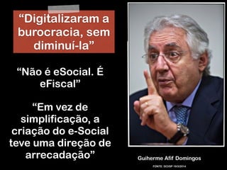 RobertoDiasDuarte
Guiherme Afif Domingos
“Não é eSocial. É
eFiscal”
“Digitalizaram a
burocracia, sem
diminuí-la”
“Em vez de
simplificação, a
criação do e-Social
teve uma direção de
arrecadação”
FONTE: DCI/SP 19/3/2014
 
