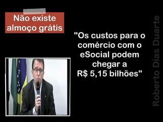 RobertoDiasDuarte
"Os custos para o
comércio com o
eSocial podem
chegar a
R$ 5,15 bilhões"
Não existe
almoço grátis
 