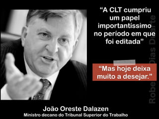 RobertoDiasDuarte
João Oreste Dalazen
Ministro decano do Tribunal Superior do Trabalho
“Mas hoje deixa
muito a desejar.”
“A CLT cumpriu
um papel
importantíssimo
no período em que
foi editada”
 