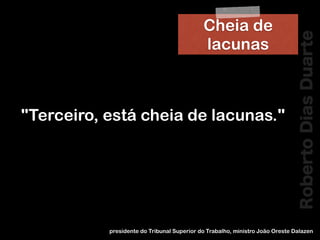 RobertoDiasDuarte
!
"Terceiro, está cheia de lacunas."
presidente do Tribunal Superior do Trabalho, ministro João Oreste Dalazen
Cheia de
lacunas
 