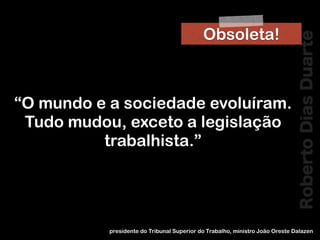RobertoDiasDuarte
!
“O mundo e a sociedade evoluíram.
Tudo mudou, exceto a legislação
trabalhista.”
presidente do Tribunal Superior do Trabalho, ministro João Oreste Dalazen
Obsoleta!
 