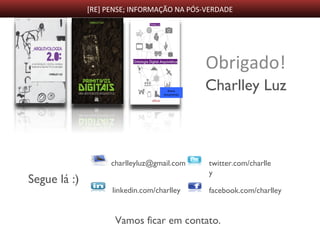 [RE] PENSE; INFORMAÇÃO NA PÓS-VERDADE
Obrigado!
Charlley Luz
charlleyluz@gmail.com twitter.com/charlle
y
facebook.com/charlleylinkedin.com/charlley
Segue lá :)
Vamos ficar em contato.
Breve
lançamento
 